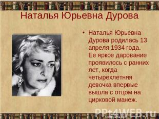 Наталья Юрьевна Дурова Наталья Юрьевна Дурова родилась 13 апреля 1934 года. Ее я