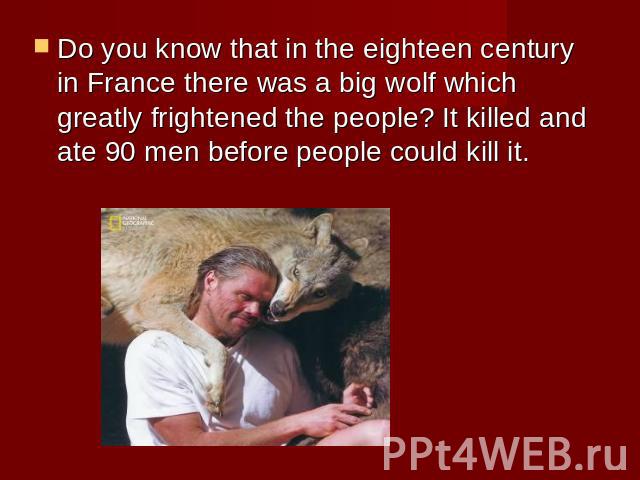 Do you know that in the eighteen century in France there was a big wolf which greatly frightened the people? It killed and ate 90 men before people could kill it.