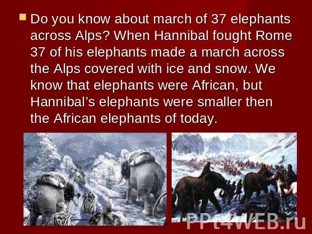 Do you know about march of 37 elephants across Alps? When Hannibal fought Rome 37 of his elephants made a march across the Alps covered with ice and snow. We know that elephants were African, but Hannibal’s elephants were smaller then the African el…