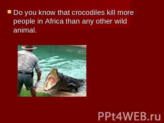 Do you know that crocodiles kill more people in Africa than any other wild animal.