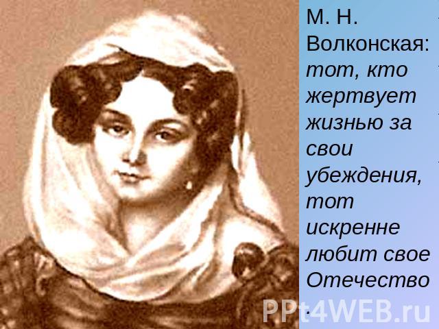 М. Н. Волконская: тот, кто жертвует жизнью за свои убеждения, тот искренне любит свое Отечество.