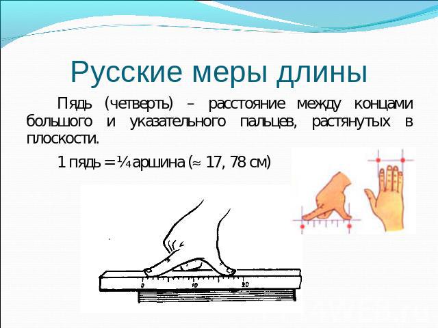 Русские меры длины Пядь (четверть) – расстояние между концами большого и указательного пальцев, растянутых в плоскости.1 пядь = ¼ аршина ( 17, 78 см)