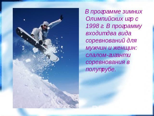 В программе зимних Олимпийских игр с 1998 г. В программу входит два вида соревнований для мужчин и женщин: слалом-гигант и соревнования в полутрубе.