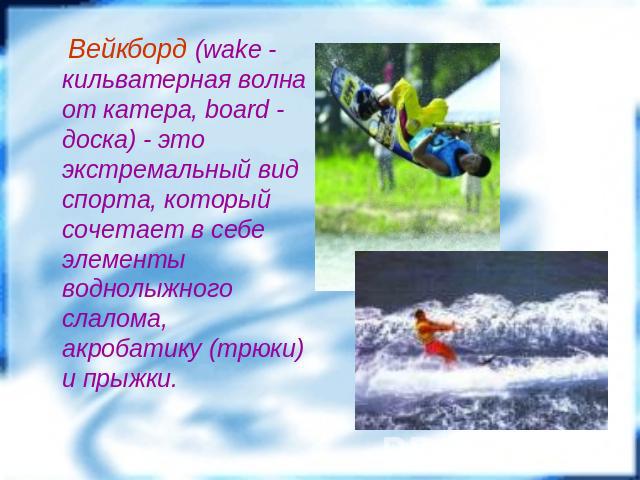 Вейкборд (wake - кильватерная волна от катера, board - доска) - это экстремальный вид спорта, который сочетает в себе элементы воднолыжного слалома, акробатику (трюки) и прыжки.