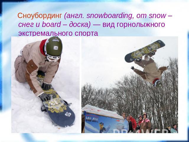Сноубординг (англ. snowboarding, от snow – снег и board – доска) — вид горнолыжного экстремального спорта