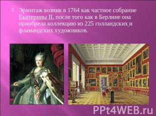 Эрмитаж возник в 1764 как частное собрание Екатерины II, после того как в Берлин