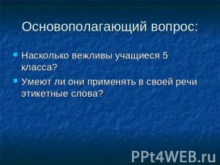 Основополагающий вопрос: Насколько вежливы учащиеся 5 класса?Умеют ли они примен