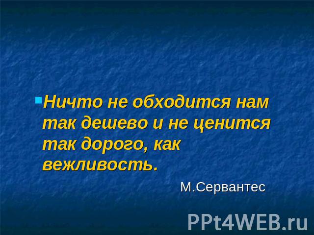 Ничто не обходится нам так дешево и не ценится так дорого, как вежливость. М.Сервантес