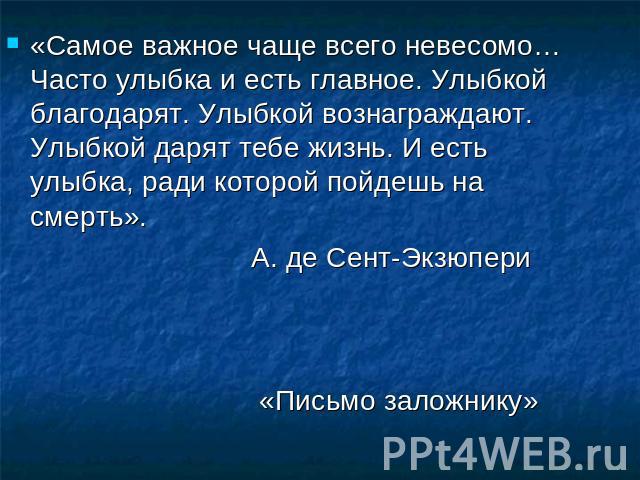 «Самое важное чаще всего невесомо… Часто улыбка и есть главное. Улыбкой благодарят. Улыбкой вознаграждают. Улыбкой дарят тебе жизнь. И есть улыбка, ради которой пойдешь на смерть». А. де Сент-Экзюпери «Письмо заложнику»