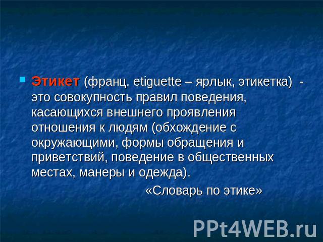 Этикет (франц. etiguette – ярлык, этикетка) - это совокупность правил поведения, касающихся внешнего проявления отношения к людям (обхождение с окружающими, формы обращения и приветствий, поведение в общественных местах, манеры и одежда). «Словарь п…