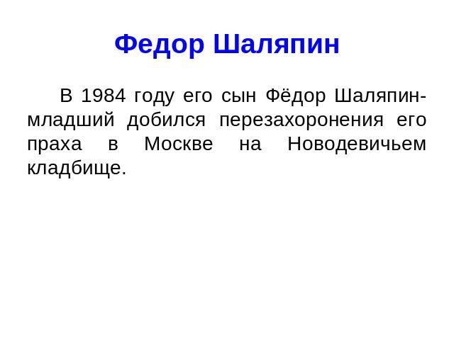 Федор Шаляпин В 1984 году его сын Фёдор Шаляпин-младший добился перезахоронения его праха в Москве на Новодевичьем кладбище.