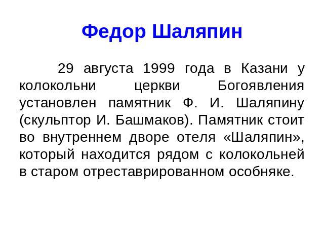 Федор Шаляпин 29 августа 1999 года в Казани у колокольни церкви Богоявления установлен памятник Ф. И. Шаляпину (скульптор И. Башмаков). Памятник стоит во внутреннем дворе отеля «Шаляпин», который находится рядом с колокольней в старом отреставрирова…