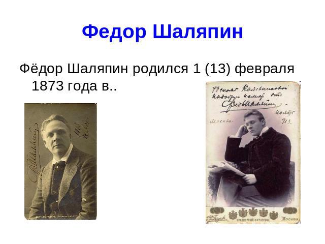Федор Шаляпин Фёдор Шаляпин родился 1 (13) февраля 1873 года в..