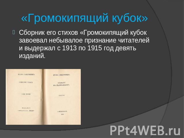 «Громокипящий кубок» Сборник его стихов «Громокипящий кубок завоевал небывалое признание читателей и выдержал с 1913 по 1915 год девять изданий.