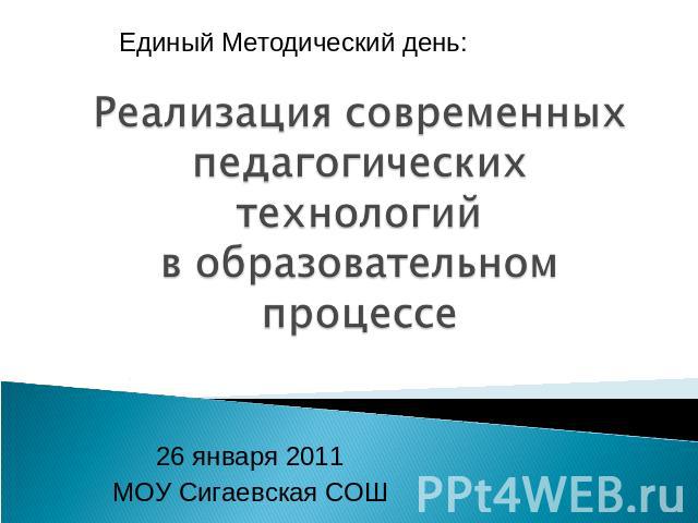 Реализация современных педагогических технологий в образовательном процессе 26 января 2011МОУ Сигаевская СОШ
