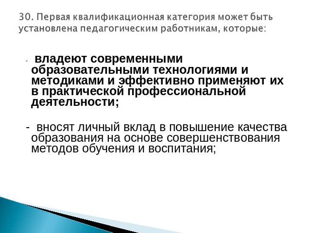 30. Первая квалификационная категория может быть установлена педагогическим работникам, которые: -   владеют современными образовательными технологиями и методиками и эффективно применяют их в практической профессиональной деятельности; - вносят лич…