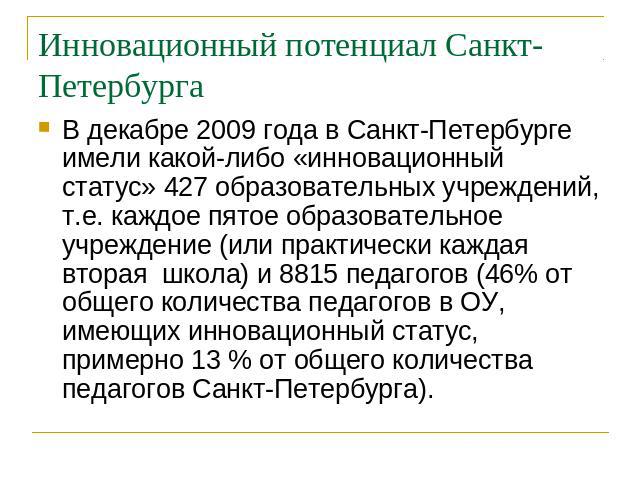 Инновационный потенциал Санкт-Петербурга В декабре 2009 года в Санкт-Петербурге имели какой-либо «инновационный статус» 427 образовательных учреждений, т.е. каждое пятое образовательное учреждение (или практически каждая вторая школа) и 8815 педагог…