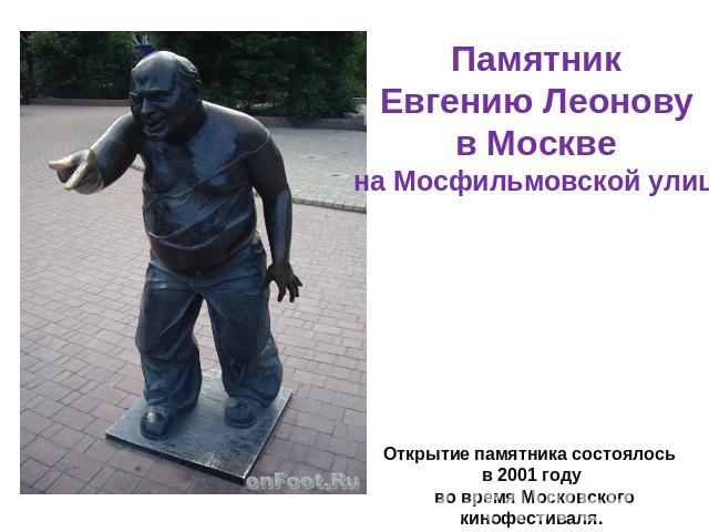 Памятник Евгению Леонову в Москве на Мосфильмовской улицеОткрытие памятника состоялось в 2001 году во время Московского кинофестиваля.