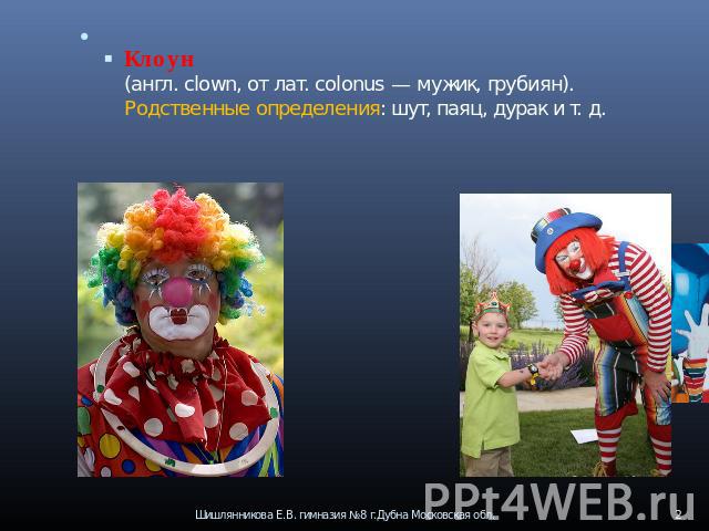 Клоун (англ. clown, от лат. colonus — мужик, грубиян). Родственные определения: шут, паяц, дурак и т. д.