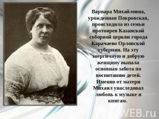 Варвара Михайловна, урожденная Покровская, происходила из семьи протоирея Казанс