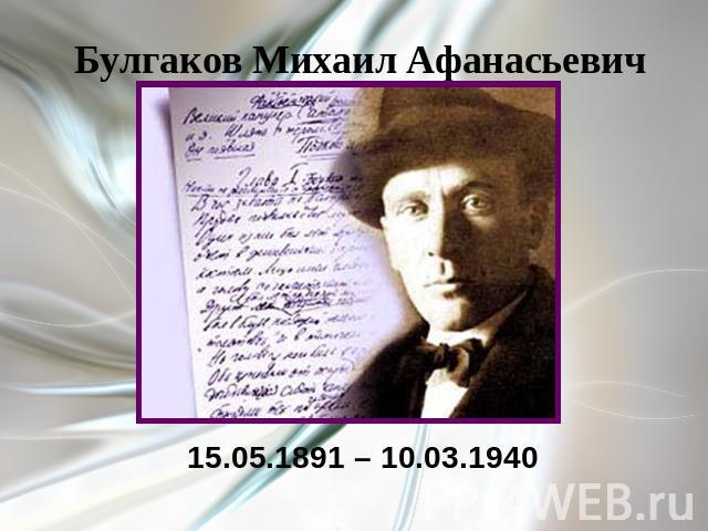 Булгаков Михаил Афанасьевич 15.05.1891 – 10.03.1940