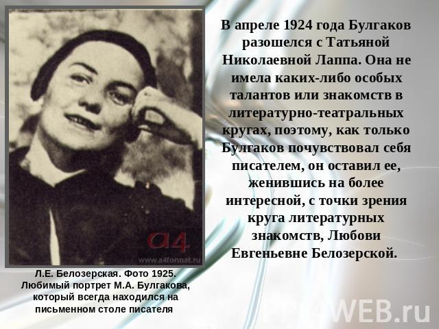 В апреле 1924 года Булгаков разошелся с Татьяной Николаевной Лаппа. Она не имела каких-либо особых талантов или знакомств в литературно-театральных кругах, поэтому, как только Булгаков почувствовал себя писателем, он оставил ее, женившись на более и…