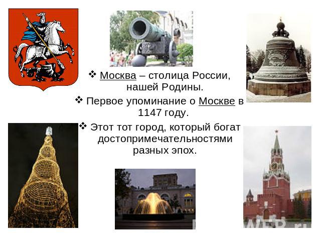 Москва – столица России, нашей Родины.Первое упоминание о Москве в 1147 году. Этот тот город, который богат достопримечательностями разных эпох.