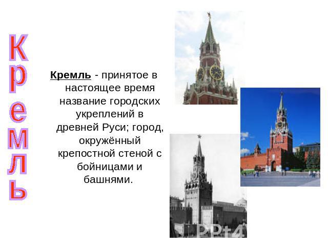 Кремль Кремль - принятое в настоящее время название городских укреплений в древней Руси; город, окружённый крепостной стеной с бойницами и башнями.