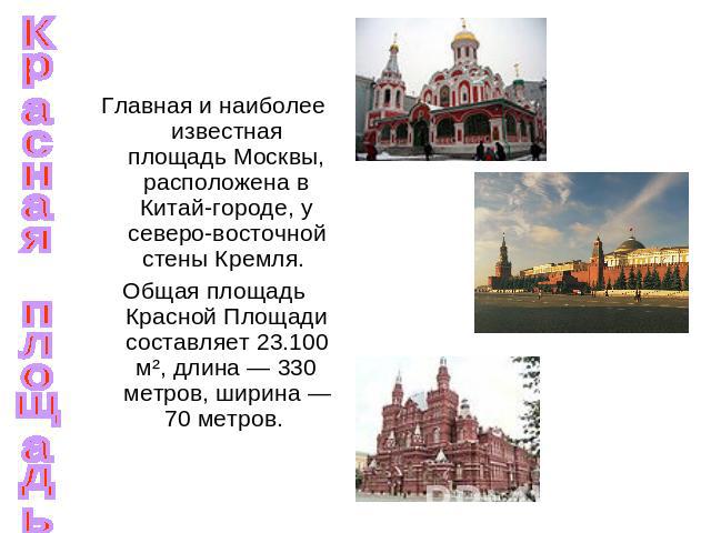 Красная площадь Главная и наиболее известная площадь Москвы, расположена в Китай-городе, у северо-восточной стены Кремля. Общая площадь Красной Площади составляет 23.100 м², длина — 330 метров, ширина — 70 метров.