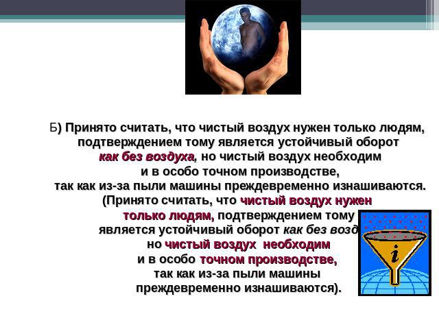 Б) Принято считать, что чистый воздух нужен только людям, подтверждением тому является устойчивый оборот как без воздуха, но чистый воздух необходим и в особо точном производстве, так как из-за пыли машины преждевременно изнашиваются.(Принято считат…