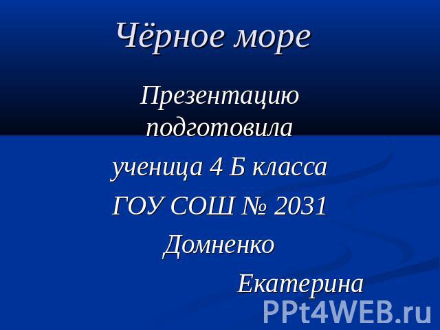 Чёрное море Презентацию подготовилаученица 4 Б классаГОУ СОШ № 2031Домненко Екатерина