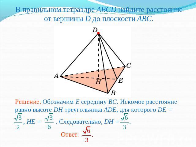 В правильном тетраэдре ABCD найдите расстояние от вершины D до плоскости ABC. Решение. Обозначим E середину BC. Искомое расстояние равно высоте DH треугольника ADE, для которого DE = , HE = . Следовательно, DH =