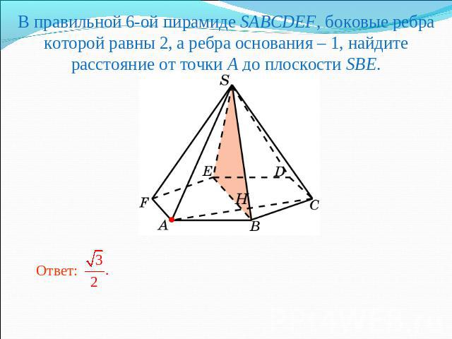В правильной 6-ой пирамиде SABCDEF, боковые ребра которой равны 2, а ребра основания – 1, найдите расстояние от точки A до плоскости SBE.