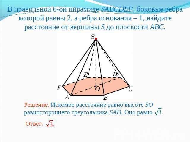 В правильной 6-ой пирамиде SABCDEF, боковые ребра которой равны 2, а ребра основания – 1, найдите расстояние от вершины S до плоскости ABC.Решение. Искомое расстояние равно высоте SO равностороннего треугольника SAD. Оно равно