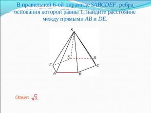 В правильной 6-ой пирамиде SABCDEF, ребра основания которой равны 1, найдите рас