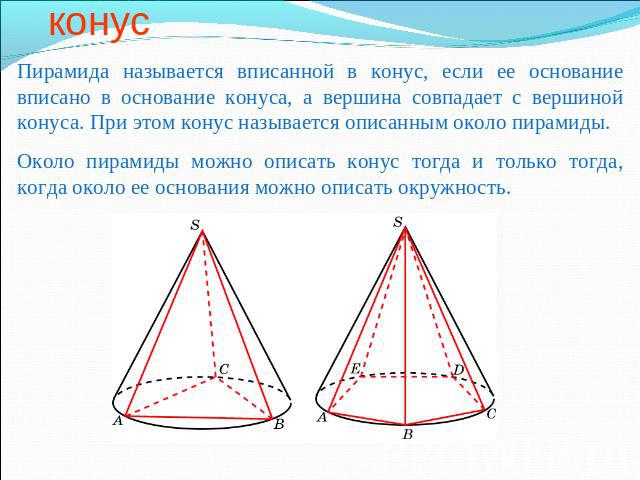 Пирамида, вписанная в конус Пирамида называется вписанной в конус, если ее основание вписано в основание конуса, а вершина совпадает с вершиной конуса. При этом конус называется описанным около пирамиды.Около пирамиды можно описать конус тогда и тол…