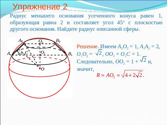 Упражнение 2 Радиус меньшего основания усеченного конуса равен 1, образующая равна 2 и составляет угол 45о с плоскостью другого основания. Найдите радиус описанной сферы.Решение. Имеем A2O2 = 1, A1A2 = 2, O1O2 = , OO1 = O1C = 1. Следовательно, OO2 =…