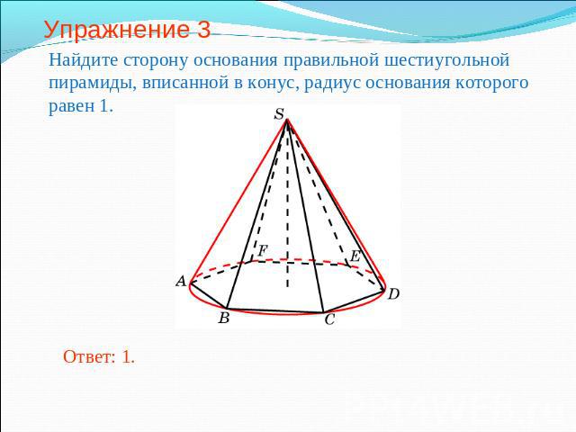 Упражнение 3 Найдите сторону основания правильной шестиугольной пирамиды, вписанной в конус, радиус основания которого равен 1.