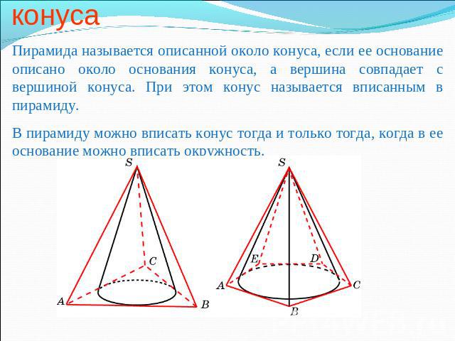 Пирамида, описанная около конуса Пирамида называется описанной около конуса, если ее основание описано около основания конуса, а вершина совпадает с вершиной конуса. При этом конус называется вписанным в пирамиду. В пирамиду можно вписать конус тогд…