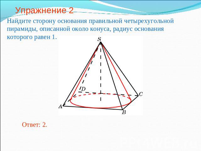 Упражнение 2 Найдите сторону основания правильной четырехугольной пирамиды, описанной около конуса, радиус основания которого равен 1.