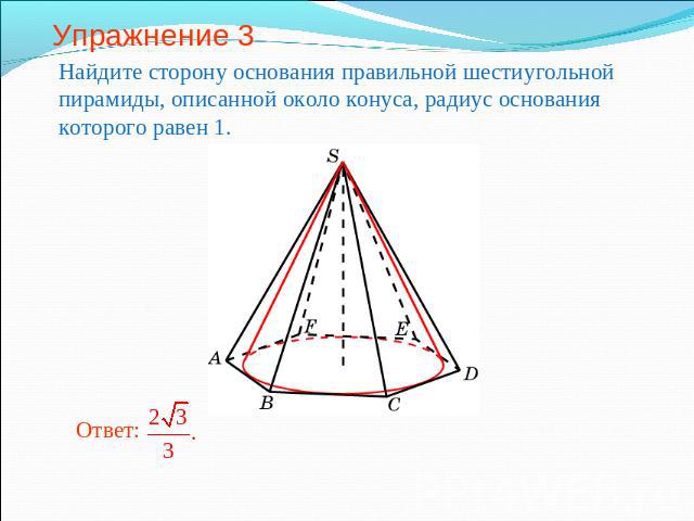 Упражнение 3 Найдите сторону основания правильной шестиугольной пирамиды, описанной около конуса, радиус основания которого равен 1.