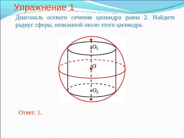 Упражнение 1 Диагональ осевого сечения цилиндра равна 2. Найдите радиус сферы, описанной около этого цилиндра.
