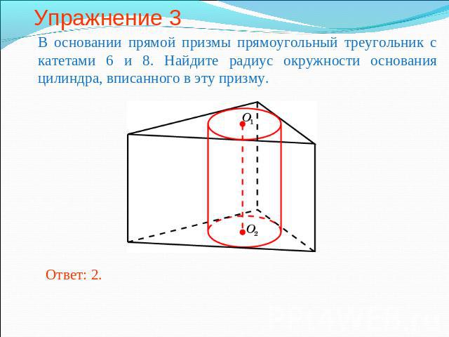 Упражнение 3 В основании прямой призмы прямоугольный треугольник с катетами 6 и 8. Найдите радиус окружности основания цилиндра, вписанного в эту призму.
