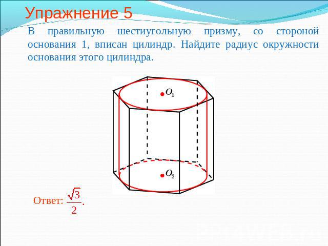 Упражнение 5 В правильную шестиугольную призму, со стороной основания 1, вписан цилиндр. Найдите радиус окружности основания этого цилиндра.