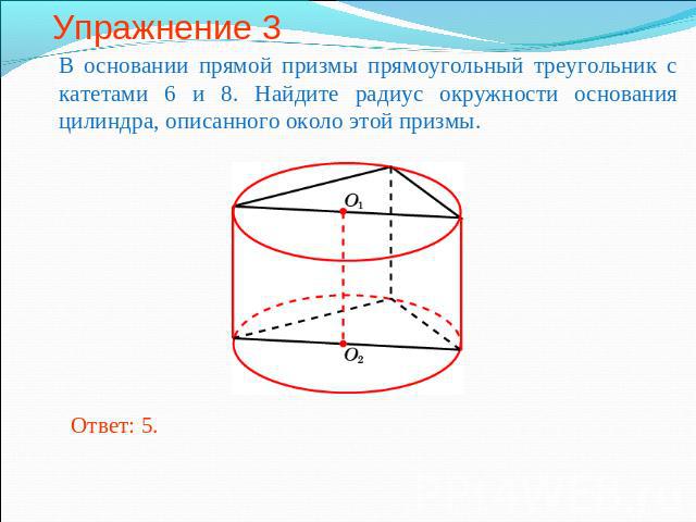 Упражнение 3 В основании прямой призмы прямоугольный треугольник с катетами 6 и 8. Найдите радиус окружности основания цилиндра, описанного около этой призмы.