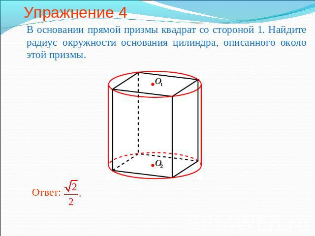 Упражнение 4 В основании прямой призмы квадрат со стороной 1. Найдите радиус окружности основания цилиндра, описанного около этой призмы.
