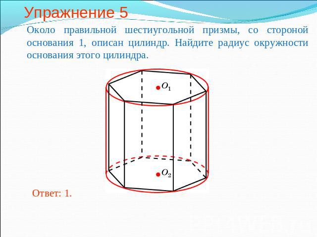 Упражнение 5 Около правильной шестиугольной призмы, со стороной основания 1, описан цилиндр. Найдите радиус окружности основания этого цилиндра.