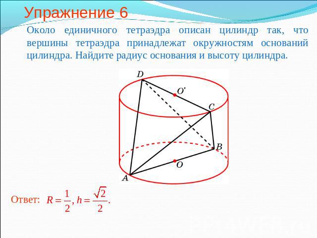 Упражнение 6 Около единичного тетраэдра описан цилиндр так, что вершины тетраэдра принадлежат окружностям оснований цилиндра. Найдите радиус основания и высоту цилиндра.