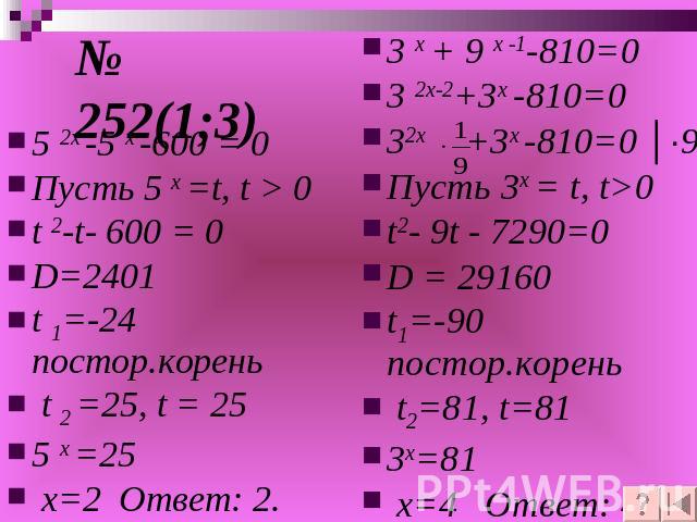 № 252(1;3) 5 2х -5 х -600 = 0Пусть 5 х =t, t > 0t 2-t- 600 = 0D=2401t 1=-24 постор.корень t 2 =25, t = 255 x =25 x=2 Ответ: 2.3 х + 9 х -1-810=03 2х-2+3х -810=032х +3х -810=0 │∙9Пусть 3х = t, t>0t2- 9t - 7290=0D = 29160t1=-90 постор.корень t2=81, t=…