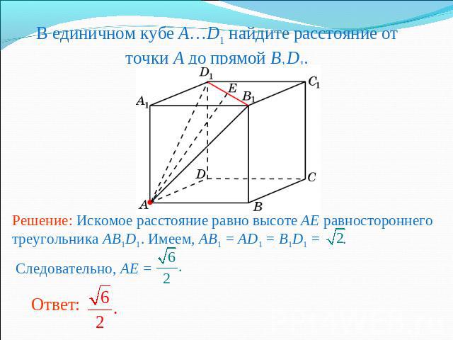 В единичном кубе A…D1 найдите расстояние от точки A до прямой B1D1.Решение: Искомое расстояние равно высоте AE равностороннего треугольника AB1D1. Имеем, AB1 = AD1 = B1D1 = . Следовательно, AE =